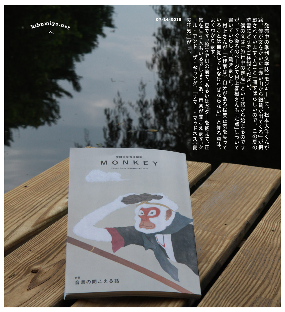 　発売中の季刊文学誌「モンキー」に、松本大洋くんが絵、僕が文をかいた「赤い山から銀貨が出てくる」が掲載されています。丸ごと一冊すばらしいので、この夏の読書にどうぞご検討ください。 　僕の文は「旅行中の定点」という話から始まるのですが、すぐ後ろのページで村上春樹さんも「定点」について書いていらして、驚きました。 　村上さんが「（作家は）自分がある程度正気を失っていることは自覚していなければならない」と仰る意味、よくわかります。 　夏です。旅先や机の前で、あるいはギターを抱えて、正気を失う人もいるでしょう。あ、音楽が聞こえます。クール・アンド・ザ・ギャング、「サマー・マッドネス（夏の狂気）」が…。 